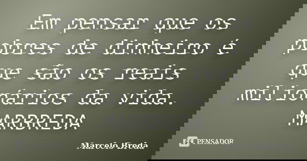 Em pensar que os pobres de dinheiro é que são os reais milionários da vida. MARBREDA... Frase de Marcelo Breda.