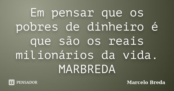 Em pensar que os pobres de dinheiro é que são os reais milionários da vida. MARBREDA... Frase de Marcelo Breda.