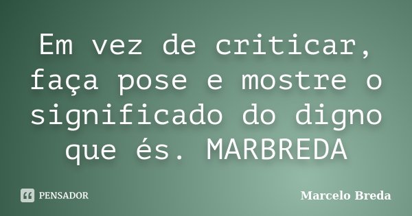 Em vez de criticar, faça pose e mostre o significado do digno que és. MARBREDA... Frase de Marcelo Breda.