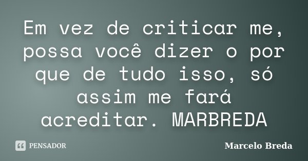Em vez de criticar me, possa você dizer o por que de tudo isso, só assim me fará acreditar. MARBREDA... Frase de Marcelo Breda.