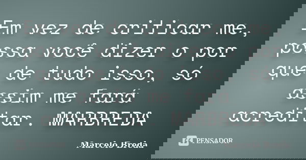 Em vez de criticar me, possa você dizer o por que de tudo isso, só assim me fará acreditar. MARBREDA... Frase de Marcelo Breda.