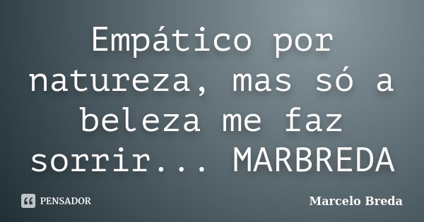 Empático por natureza, mas só a beleza me faz sorrir... MARBREDA... Frase de Marcelo Breda.