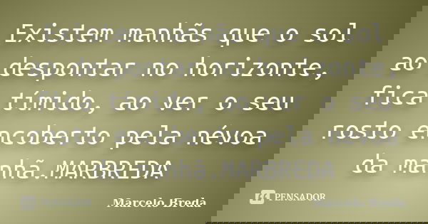 Existem manhãs que o sol ao despontar no horizonte, fica tímido, ao ver o seu rosto encoberto pela névoa da manhã.MARBREDA... Frase de Marcelo Breda.