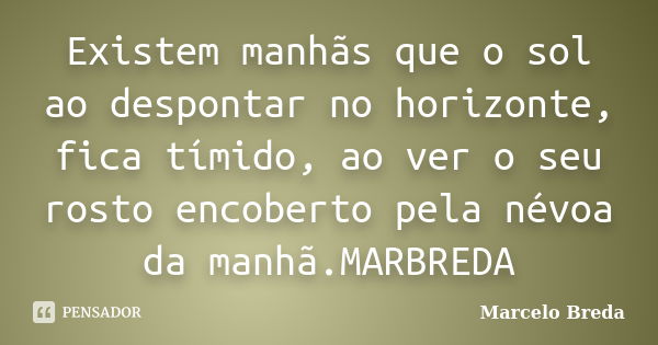 Existem manhãs que o sol ao despontar no horizonte, fica tímido, ao ver o seu rosto encoberto pela névoa da manhã.MARBREDA... Frase de Marcelo Breda.