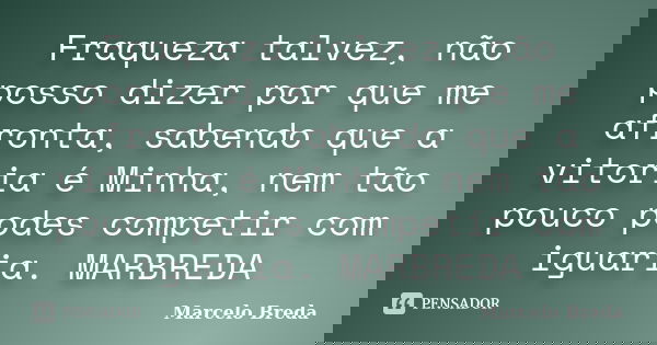 Fraqueza talvez, não posso dizer por que me afronta, sabendo que a vitoria é Minha, nem tão pouco podes competir com iguaria. MARBREDA... Frase de Marcelo Breda.
