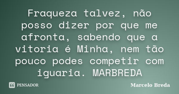 Fraqueza talvez, não posso dizer por que me afronta, sabendo que a vitoria é Minha, nem tão pouco podes competir com iguaria. MARBREDA... Frase de Marcelo Breda.