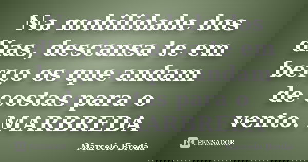 Na mobilidade dos dias, descansa te em berço os que andam de costas para o vento. MARBREDA... Frase de Marcelo Breda.