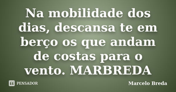 Na mobilidade dos dias, descansa te em berço os que andam de costas para o vento. MARBREDA... Frase de Marcelo Breda.