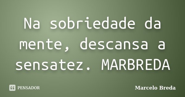 Na sobriedade da mente, descansa a sensatez. MARBREDA... Frase de Marcelo Breda.