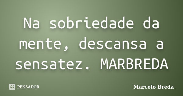 Na sobriedade da mente, descansa a sensatez. MARBREDA... Frase de Marcelo Breda.