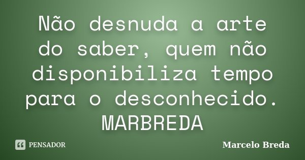 Não desnuda a arte do saber, quem não disponibiliza tempo para o desconhecido. MARBREDA... Frase de Marcelo Breda.