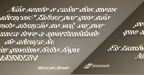 Não sente o calor dos meus abraços? Talvez por que não preste atenção no sol, ou por que nunca teve a oportunidade de abraça lo. Eu também queimo feito fogo. MA... Frase de Marcelo Breda.