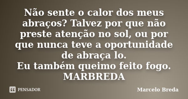 Não sente o calor dos meus abraços? Talvez por que não preste atenção no sol, ou por que nunca teve a oportunidade de abraça lo. Eu também queimo feito fogo. MA... Frase de Marcelo Breda.