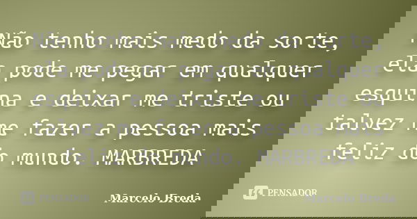Não tenho mais medo da sorte, ela pode me pegar em qualquer esquina e deixar me triste ou talvez me fazer a pessoa mais feliz do mundo. MARBREDA... Frase de Marcelo Breda.