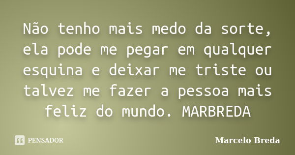 Não tenho mais medo da sorte, ela pode me pegar em qualquer esquina e deixar me triste ou talvez me fazer a pessoa mais feliz do mundo. MARBREDA... Frase de Marcelo Breda.