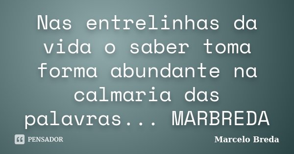 Nas entrelinhas da vida o saber toma forma abundante na calmaria das palavras... MARBREDA... Frase de Marcelo Breda.