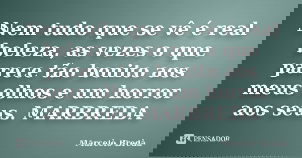 Nem tudo que se vê é real beleza, as vezes o que parece tão bonito aos meus olhos e um horror aos seus. MARBREDA... Frase de Marcelo Breda.