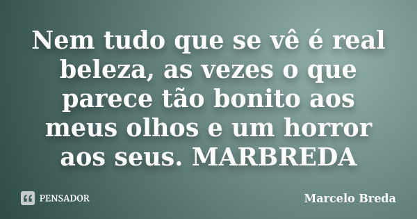 Nem tudo que se vê é real beleza, as vezes o que parece tão bonito aos meus olhos e um horror aos seus. MARBREDA... Frase de Marcelo Breda.