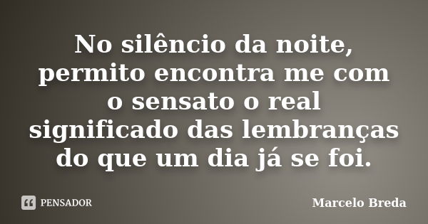 No silêncio da noite, permito encontra me com o sensato o real significado das lembranças do que um dia já se foi.... Frase de Marcelo Breda.