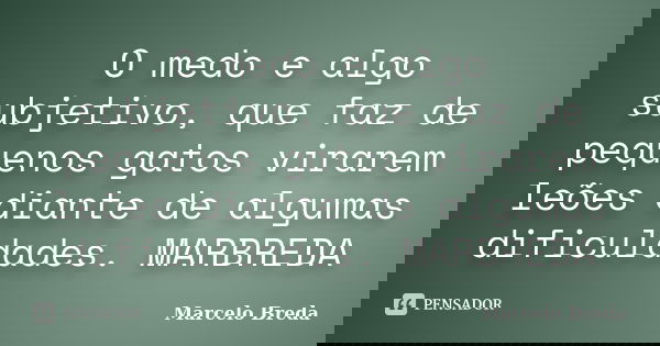 O medo e algo subjetivo, que faz de pequenos gatos virarem leões diante de algumas dificuldades. MARBREDA... Frase de Marcelo Breda.