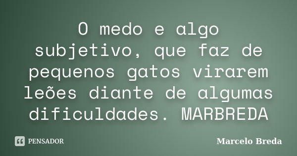 O medo e algo subjetivo, que faz de pequenos gatos virarem leões diante de algumas dificuldades. MARBREDA... Frase de Marcelo Breda.