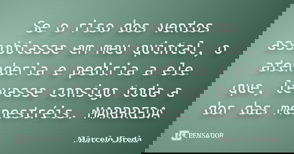 Se o riso dos ventos assobiasse em meu quintal, o atenderia e pediria a ele que, levasse consigo toda a dor das menestréis. MARBREDA... Frase de Marcelo Breda.