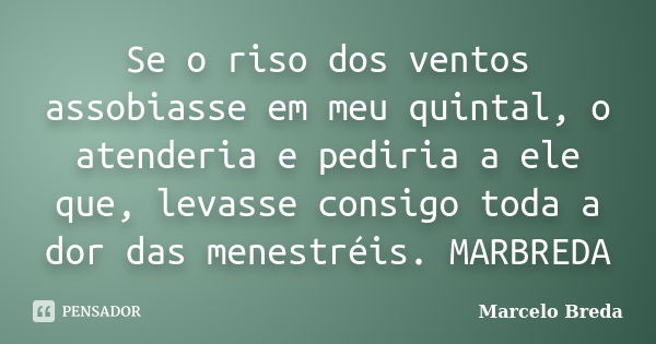 Se o riso dos ventos assobiasse em meu quintal, o atenderia e pediria a ele que, levasse consigo toda a dor das menestréis. MARBREDA... Frase de Marcelo Breda.