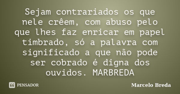 Sejam contrariados os que nele crêem, com abuso pelo que lhes faz enricar em papel timbrado, só a palavra com significado a que não pode ser cobrado é digna dos... Frase de Marcelo Breda.