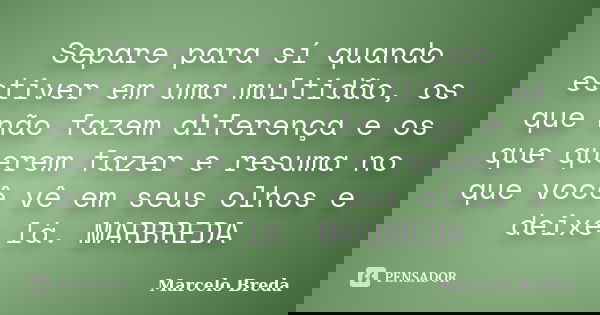 Separe para sí quando estiver em uma multidão, os que não fazem diferença e os que querem fazer e resuma no que você vê em seus olhos e deixe lá. MARBREDA... Frase de Marcelo Breda.