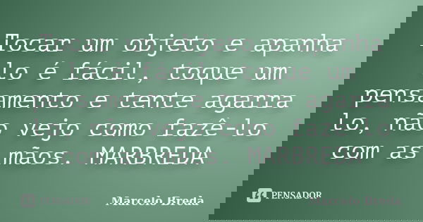 Tocar um objeto e apanha lo é fácil, toque um pensamento e tente agarra lo, não vejo como fazê-lo com as mãos. MARBREDA... Frase de Marcelo Breda.