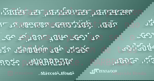 Todas as palavras parecem ter o mesmo sentido, não sei se é por que sei o alfabeto também de trás para frente. MARBREDA... Frase de Marcelo Breda.