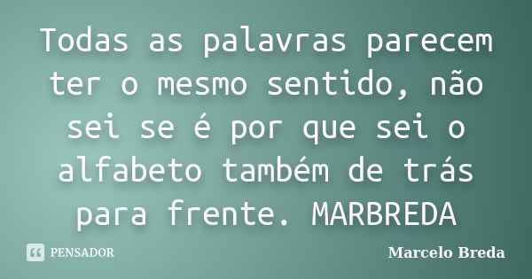 Todas as palavras parecem ter o mesmo sentido, não sei se é por que sei o alfabeto também de trás para frente. MARBREDA... Frase de Marcelo Breda.