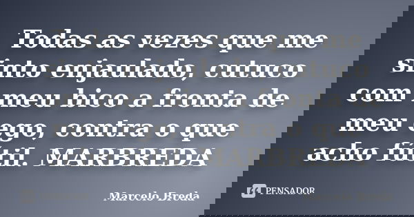 Todas as vezes que me sinto enjaulado, cutuco com meu bico a fronta de meu ego, contra o que acho fútil. MARBREDA... Frase de Marcelo Breda.