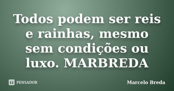 Todos podem ser reis e rainhas, mesmo sem condições ou luxo. MARBREDA... Frase de Marcelo Breda.