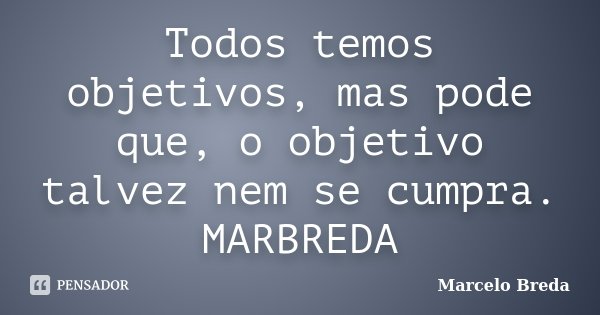 Todos temos objetivos, mas pode que, o objetivo talvez nem se cumpra. MARBREDA... Frase de Marcelo Breda.