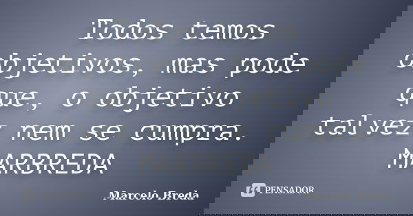 Todos temos objetivos, mas pode que, o objetivo talvez nem se cumpra. MARBREDA... Frase de Marcelo Breda.