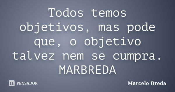 Todos temos objetivos, mas pode que, o objetivo talvez nem se cumpra. MARBREDA... Frase de Marcelo Breda.