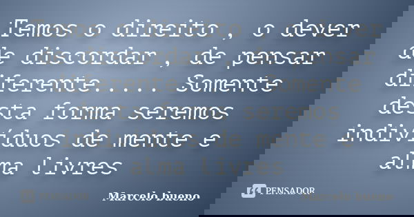 Temos o direito , o dever de discordar , de pensar diferente..... Somente desta forma seremos indivíduos de mente e alma livres... Frase de Marcelo bueno.
