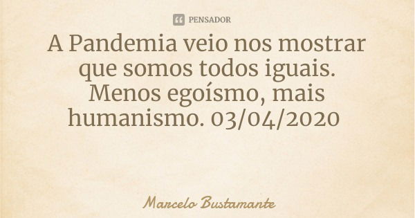A Pandemia veio nos mostrar que somos todos iguais.
Menos egoísmo, mais humanismo. 03/04/2020... Frase de Marcelo Bustamante.