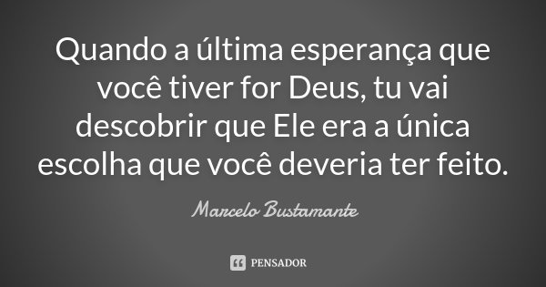 Quando a última esperança que você tiver for Deus, tu vai descobrir que Ele era a única escolha que você deveria ter feito.... Frase de Marcelo Bustamante.