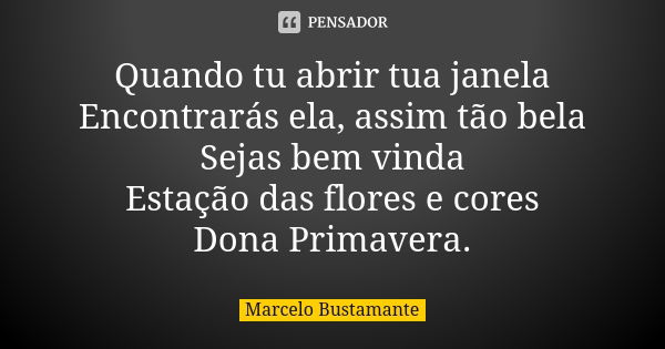 Quando tu abrir tua janela Encontrarás ela, assim tão bela Sejas bem vinda Estação das flores e cores Dona Primavera.... Frase de Marcelo Bustamante.