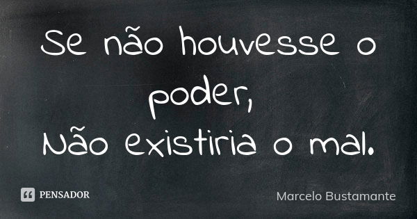 Se não houvesse o poder, Não existiria o mal.... Frase de Marcelo Bustamante.