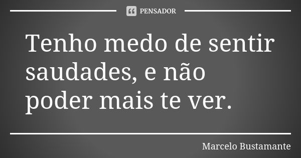 Tenho medo de sentir saudades, e não poder mais te ver.... Frase de Marcelo Bustamante.