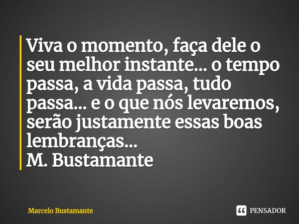 ⁠Viva o momento, faça dele o seu melhor instante... o tempo passa, a vida passa, tudo passa... e o que nós levaremos, serão justamente essas boas lembranças...
... Frase de Marcelo Bustamante.