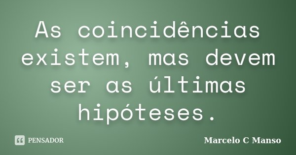 As coincidências existem, mas devem ser as últimas hipóteses.... Frase de Marcelo C Manso.