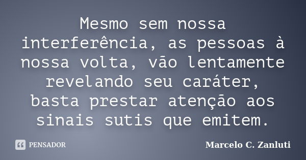 Mesmo sem nossa interferência, as pessoas à nossa volta, vão lentamente revelando seu caráter, basta prestar atenção aos sinais sutis que emitem.... Frase de Marcelo C. Zanluti.