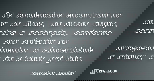 Os condenados encontram no amor de Deus, ao mesmo tempo, berreira e redenção, conforme sua soberba ou arrependimento; a sinceridade é chave; a falsidade grilhão... Frase de Marcelo C. Zanluti.