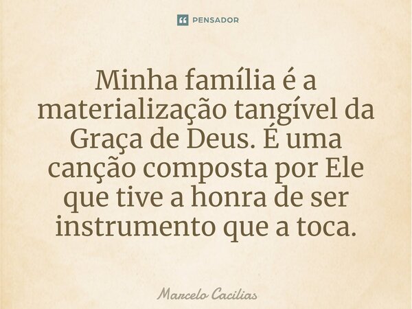 Minha família é a materialização tangívelda Graça de Deus. É uma canção composta por Ele que tive a honra de ser instrumento que a toca.... Frase de Marcelo Cacilias.