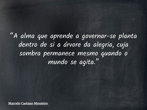 “A alma que aprende a governar-se planta dentro de si a árvore da alegria, cuja sombra permanece mesmo quando o mundo se agita.”... Frase de Marcelo Caetano Monteiro.