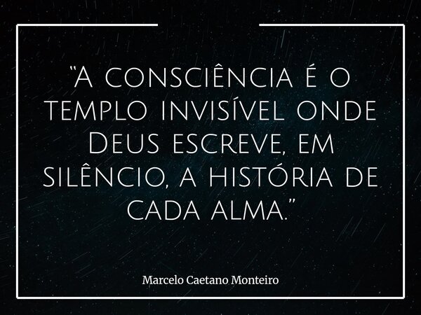 “A consciência é o templo invisível onde Deus escreve, em silêncio, a história de cada alma.”... Frase de Marcelo Caetano Monteiro.